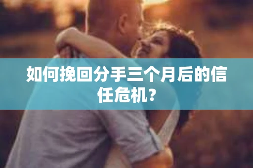 如何挽回分手三个月后的信任危机？