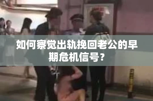 如何察觉出轨挽回老公的早期危机信号？