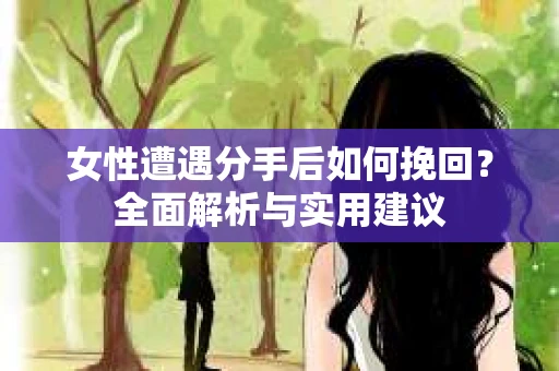 女性遭遇分手后如何挽回?全面解析与实用建议 女性遭遇分手后如何挽回?全面解析与实用建议