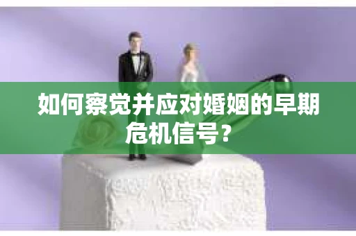 如何察觉并应对婚姻的早期危机信号？