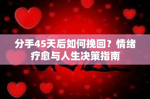 分手45天后如何挽回?情绪疗愈与人生决策指南 分手45天后如何挽回?情绪疗愈与人生决策指南