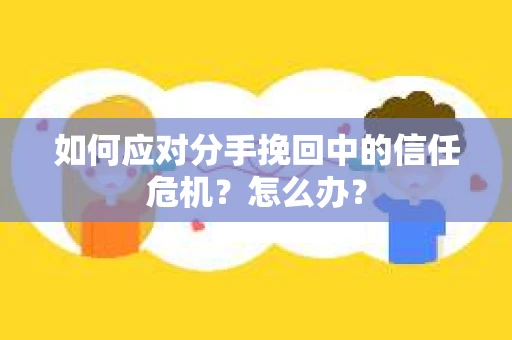 如何应对分手挽回中的信任危机？怎么办？