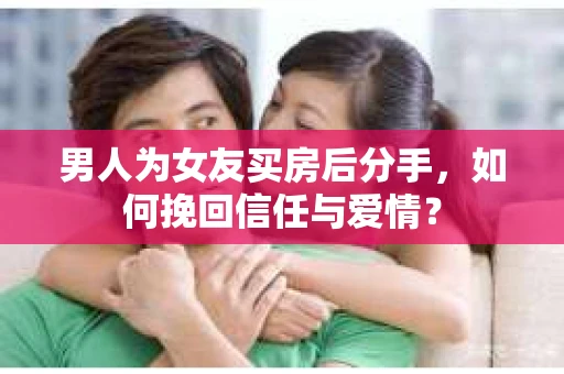 男人为女友买房后分手,如何挽回信任与爱情? 男人为女友买房后分手,如何挽回信任与爱情?