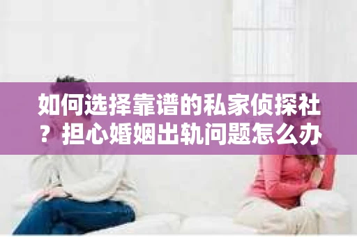 如何选择靠谱的私家侦探社？担心婚姻出轨问题怎么办？