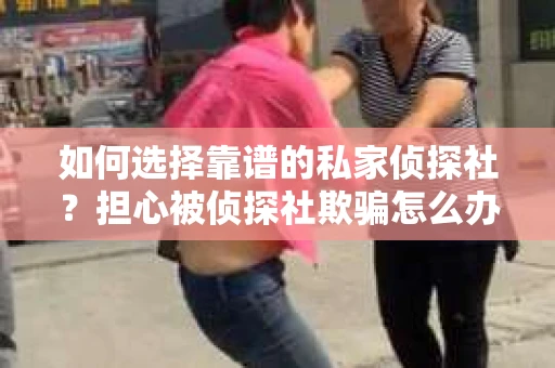 如何选择靠谱的私家侦探社?担心被侦探社欺骗怎么办? 如何选择靠谱的私家侦探社?担心被侦探社欺骗怎么办?