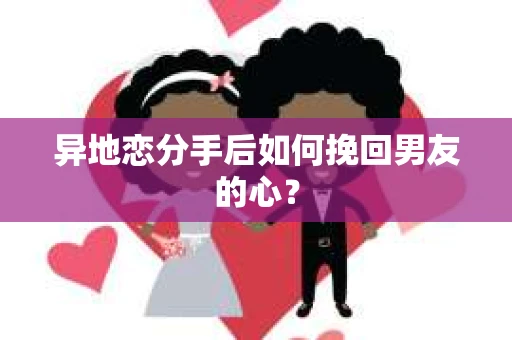 异地恋分手后如何挽回男友的心？