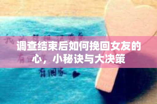 调查结束后如何挽回女友的心,小秘诀与大决策 调查结束后如何挽回女友的心,小秘诀与大决策