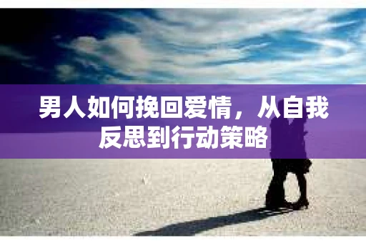 男人如何挽回爱情，从自我反思到行动策略