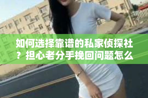如何选择靠谱的私家侦探社?担心老分手挽回问题怎么办? 如何选择靠谱的私家侦探社?担心老分手挽回问题怎么办?