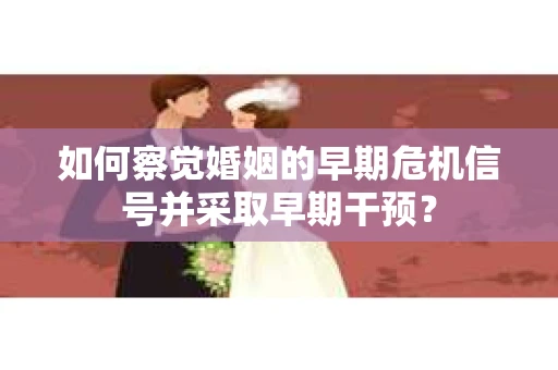 如何察觉婚姻的早期危机信号并采取早期干预？