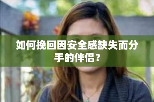 如何挽回因安全感缺失而分手的伴侣? 如何挽回因安全感缺失而分手的伴侣?