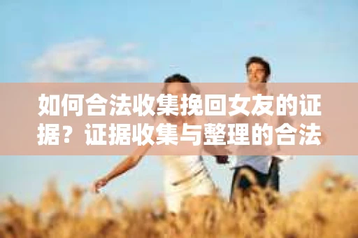 如何合法收集挽回女友的证据？证据收集与整理的合法策略怎么办？