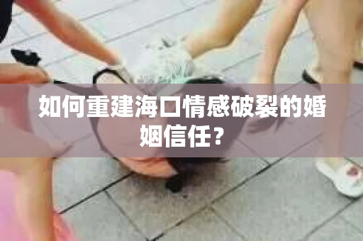 如何重建海口情感破裂的婚姻信任？