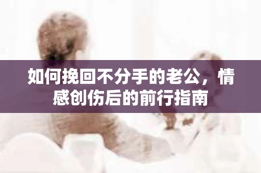 如何挽回不分手的老公，情感创伤后的前行指南