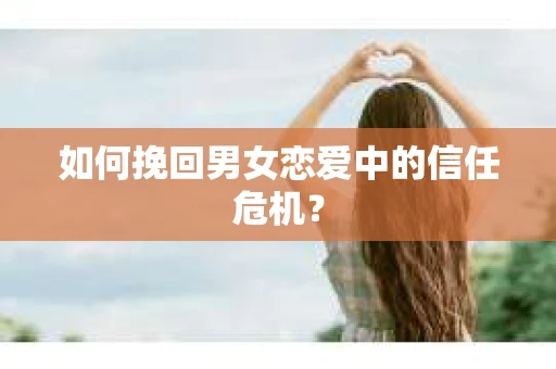 如何挽回男女恋爱中的信任危机? 如何挽回男女恋爱中的信任危机?