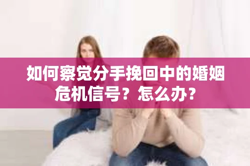 如何察觉分手挽回中的婚姻危机信号？怎么办？