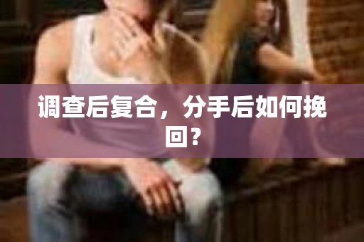 调查后复合,分手后如何挽回? 调查后复合,分手后如何挽回?