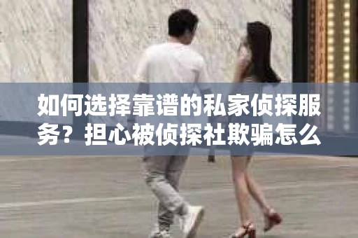 如何选择靠谱的私家侦探服务?担心被侦探社欺骗怎么办? 如何选择靠谱的私家侦探服务?担心被侦探社欺骗怎么办?