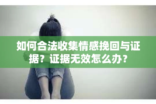 如何合法收集情感挽回与证据？证据无效怎么办？