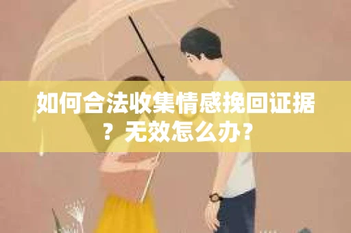 如何合法收集情感挽回证据?无效怎么办? 如何合法收集情感挽回证据?无效怎么办?
