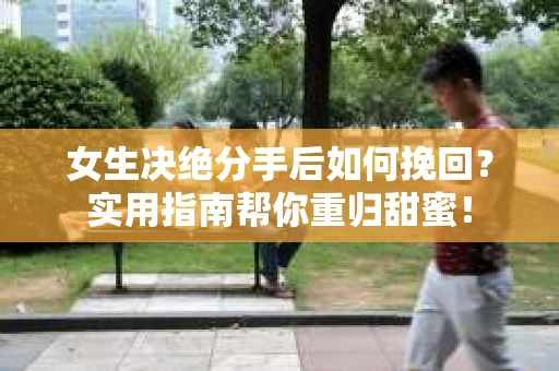 女生决绝分手后如何挽回?实用指南帮你重归甜蜜! 女生决绝分手后如何挽回?实用指南帮你重归甜蜜!