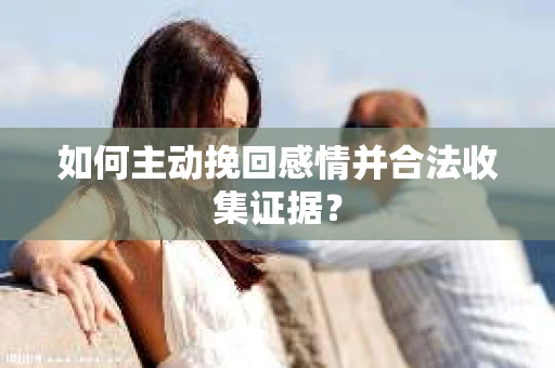 如何主动挽回感情并合法收集证据? 如何主动挽回感情并合法收集证据?