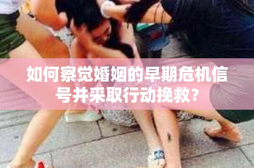 如何察觉婚姻的早期危机信号并采取行动挽救? 如何察觉婚姻的早期危机信号并采取行动挽救?