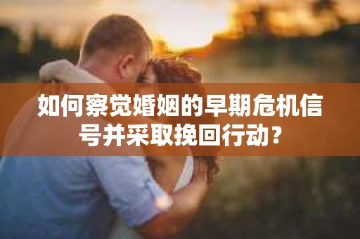 如何察觉婚姻的早期危机信号并采取挽回行动? 如何察觉婚姻的早期危机信号并采取挽回行动?