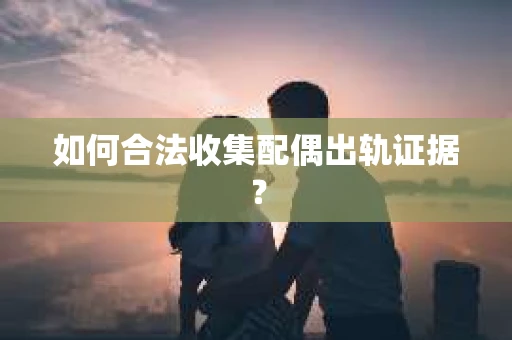 如何合法收集配偶出轨证据? 如何合法收集配偶出轨证据?