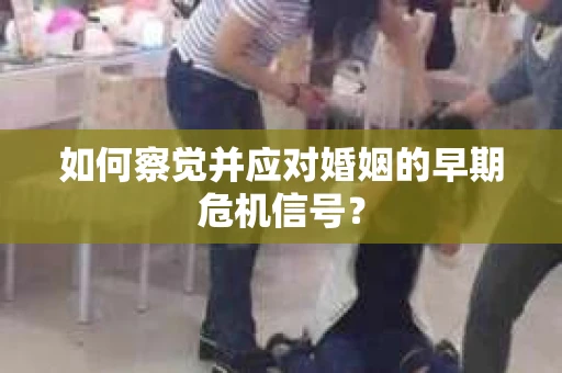 如何察觉并应对婚姻的早期危机信号? 如何察觉并应对婚姻的早期危机信号?