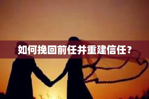 如何挽回前任并重建信任? 如何挽回前任并重建信任?