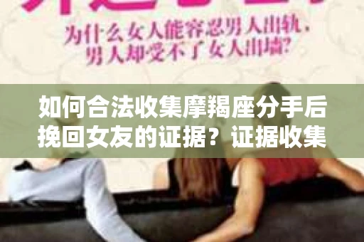 如何合法收集摩羯座分手后挽回女友的证据？证据收集策略与法律风险防范