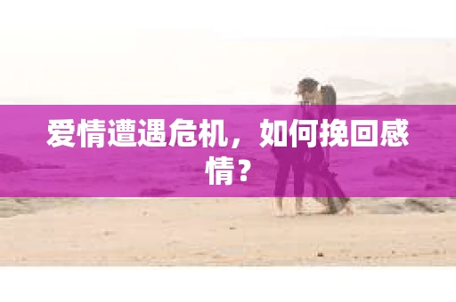 爱情遭遇危机,如何挽回感情? 爱情遭遇危机,如何挽回感情?