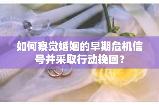如何察觉婚姻的早期危机信号并采取行动挽回？