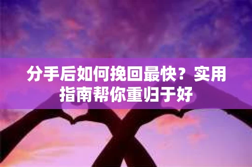 分手后如何挽回最快?实用指南帮你重归于好 分手后如何挽回最快?实用指南帮你重归于好