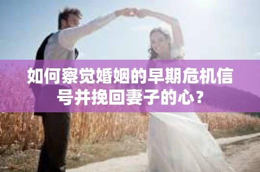 如何察觉婚姻的早期危机信号并挽回妻子的心? 如何察觉婚姻的早期危机信号并挽回妻子的心?