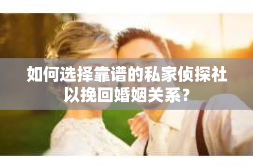 如何选择靠谱的私家侦探社以挽回婚姻关系？