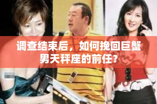 调查结束后，如何挽回巨蟹男天秤座的前任？