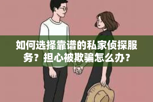 如何选择靠谱的私家侦探服务？担心被欺骗怎么办？