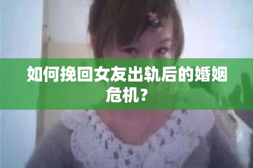 如何挽回女友出轨后的婚姻危机? 如何挽回女友出轨后的婚姻危机?