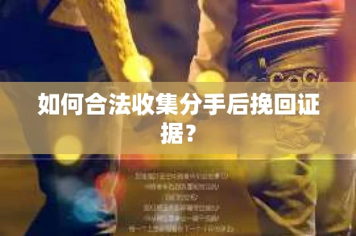 如何合法收集分手后挽回证据？