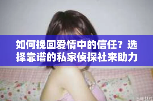 如何挽回爱情中的信任?选择靠谱的私家侦探社来助力 如何挽回爱情中的信任?选择靠谱的私家侦探社来助力