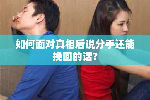 如何面对真相后说分手还能挽回的话？