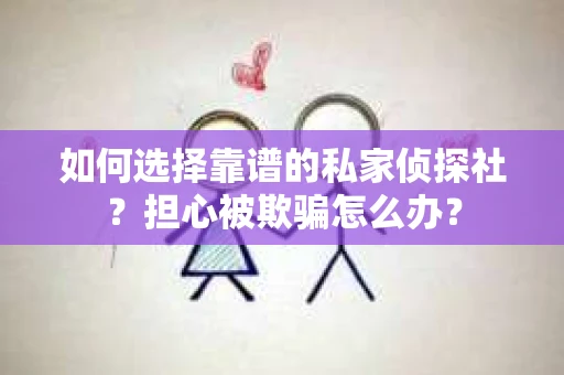 如何选择靠谱的私家侦探社？担心被欺骗怎么办？