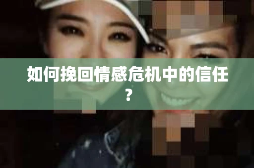 如何挽回情感危机中的信任？