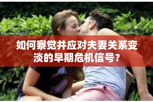 如何察觉并应对夫妻关系变淡的早期危机信号？