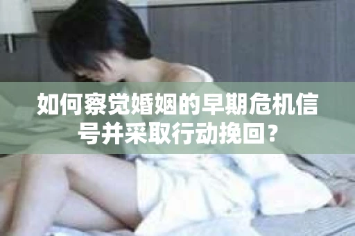 如何察觉婚姻的早期危机信号并采取行动挽回? 如何察觉婚姻的早期危机信号并采取行动挽回?