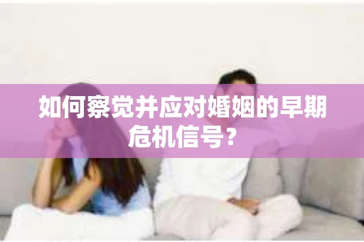 如何察觉并应对婚姻的早期危机信号？