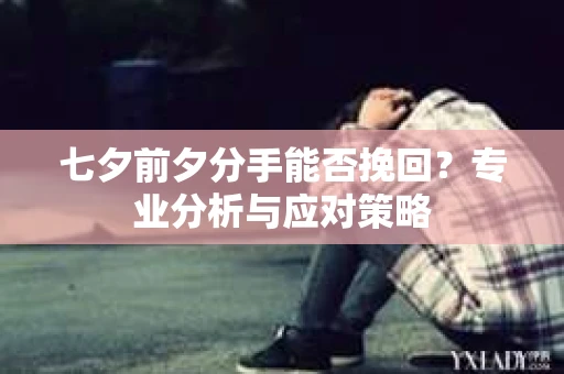 七夕前夕分手能否挽回?专业分析与应对策略 七夕前夕分手能否挽回?专业分析与应对策略