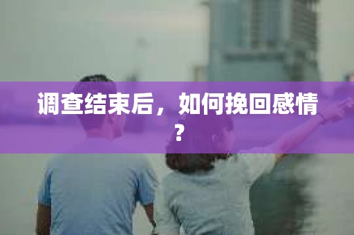 调查结束后,如何挽回感情? 调查结束后,如何挽回感情?